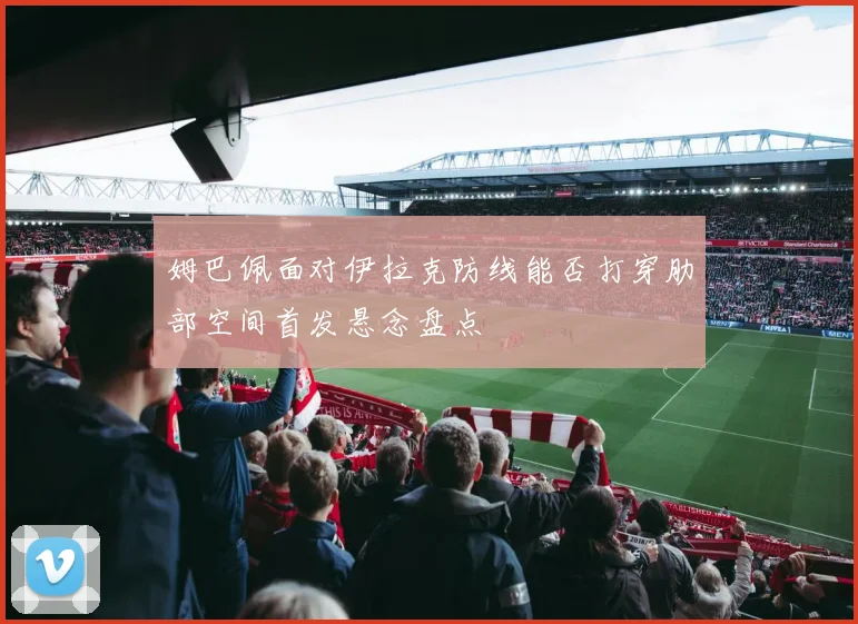 姆巴佩面对伊拉克防线能否打穿肋部空间首发悬念盘点