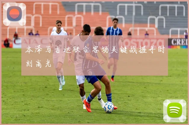 本泽马吉达联合客场关键战握手时刻高光
