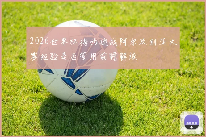 2026世界杯梅西迎战阿尔及利亚大赛经验是否管用前瞻解读