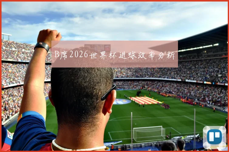 B席2026世界杯进球效率分析