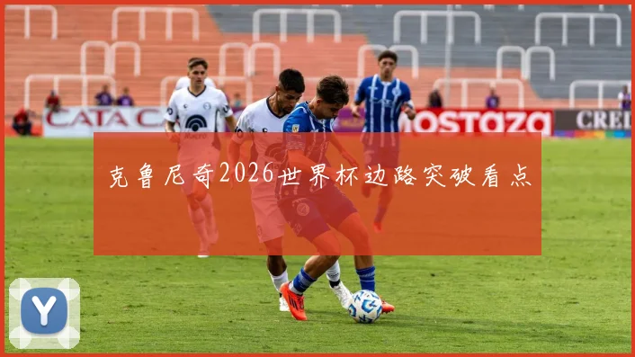 克鲁尼奇2026世界杯边路突破看点