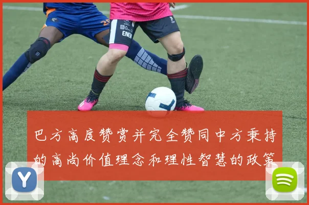 巴方高度赞赏并完全赞同中方秉持的高尚价值理念和理性智慧的政策主张