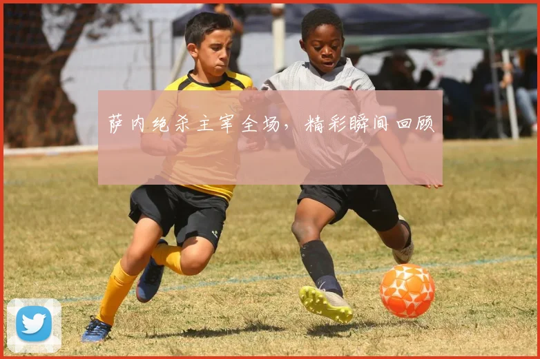 萨内绝杀主宰全场，精彩瞬间回顾