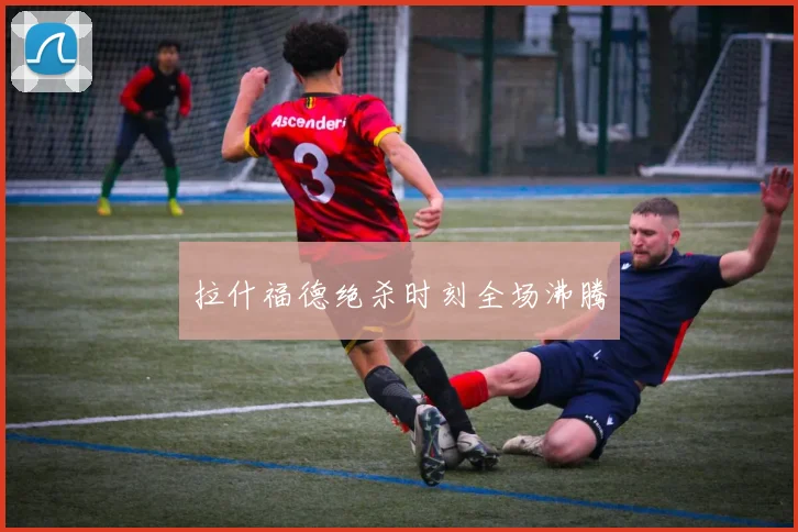 拉什福德绝杀时刻全场沸腾