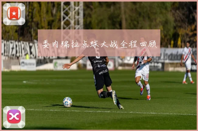 委内瑞拉点球大战全程回顾
