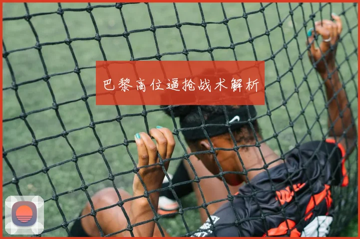 巴黎高位逼抢战术解析