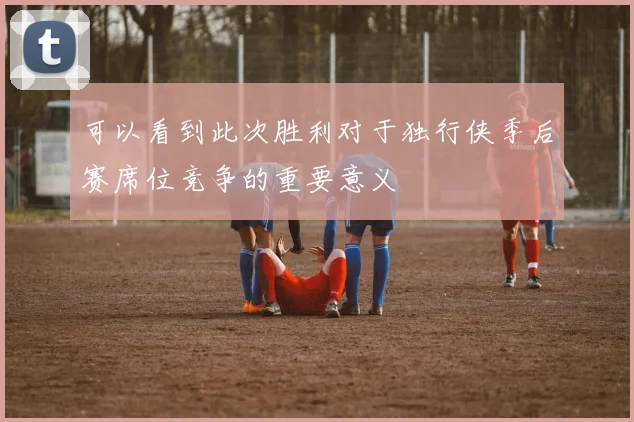 可以看到此次胜利对于独行侠季后赛席位竞争的重要意义