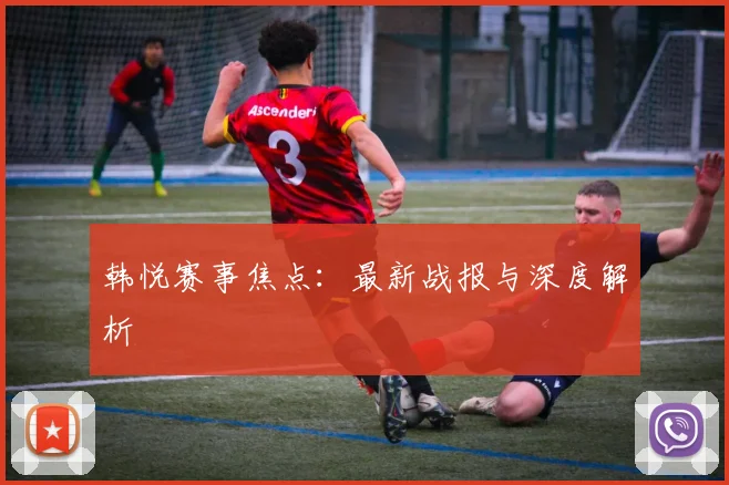 韩悦赛事焦点：最新战报与深度解析