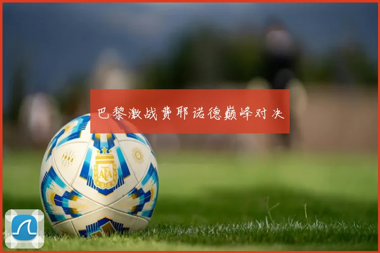巴黎激战费耶诺德巅峰对决