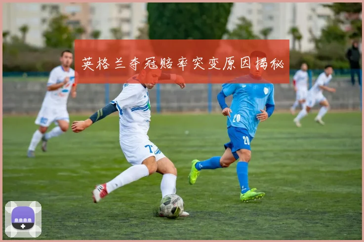 英格兰夺冠赔率突变原因揭秘
