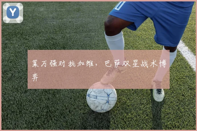 莱万强对抗加维，巴萨双星战术博弈