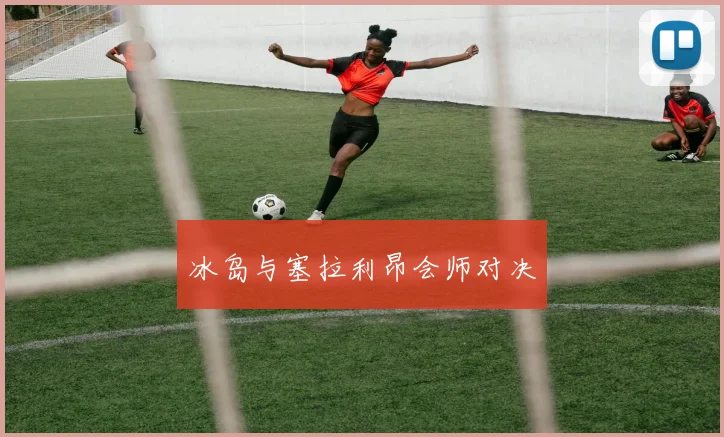 冰岛与塞拉利昂会师对决