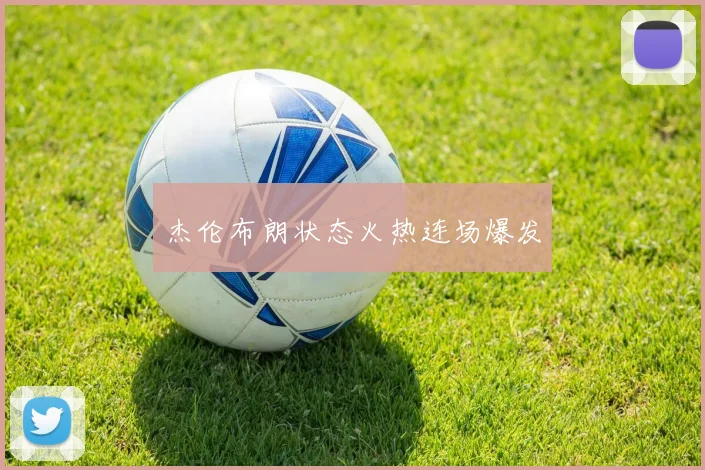 杰伦布朗状态火热连场爆发