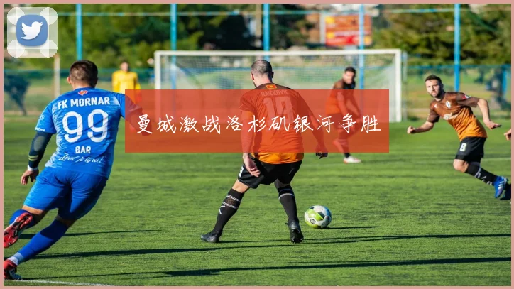 曼城激战洛杉矶银河争胜