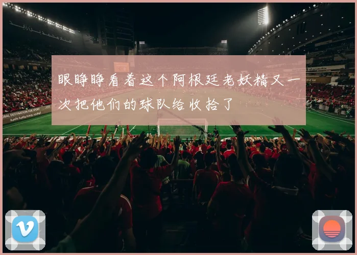 眼睁睁看着这个阿根廷老妖精又一次把他们的球队给收拾了