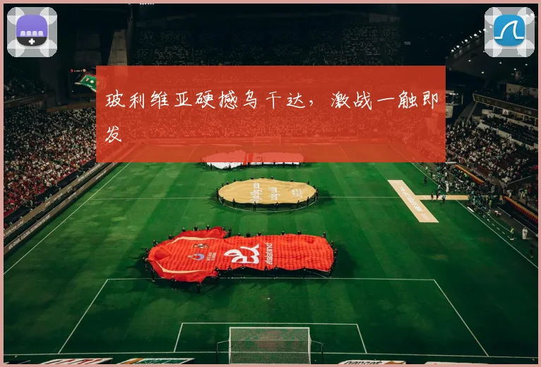 玻利维亚硬撼乌干达，激战一触即发