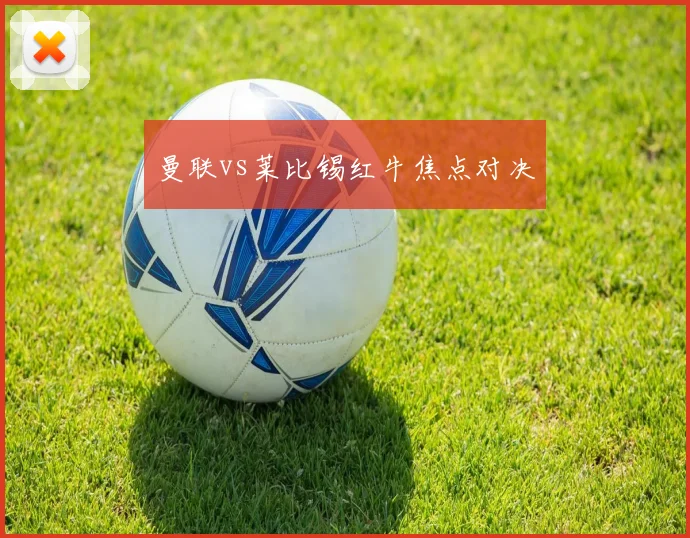 曼联vs莱比锡红牛焦点对决
