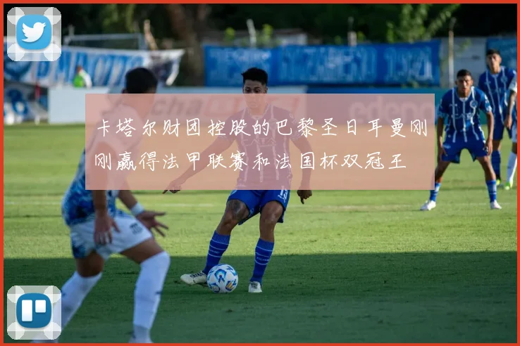 卡塔尔财团控股的巴黎圣日耳曼刚刚赢得法甲联赛和法国杯双冠王