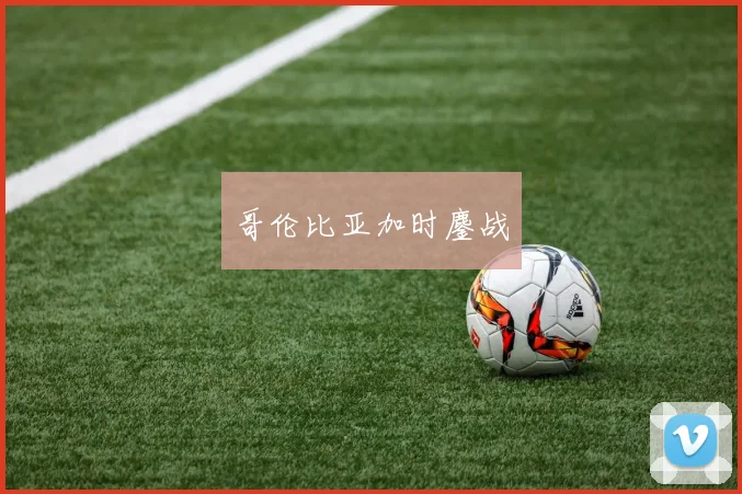 哥伦比亚加时鏖战