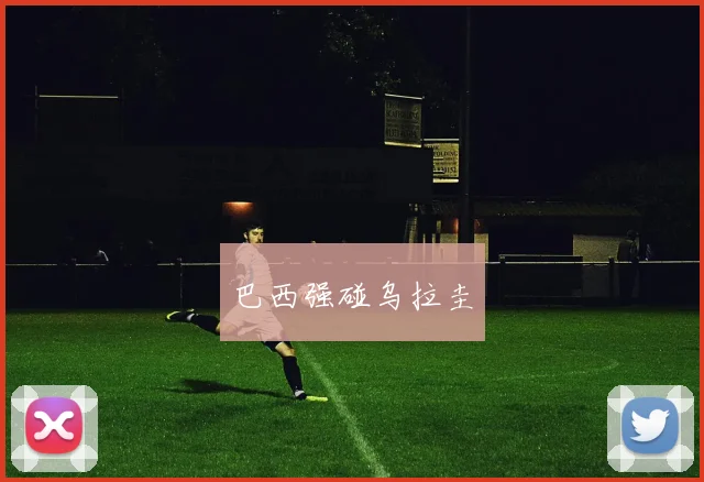 巴西强碰乌拉圭