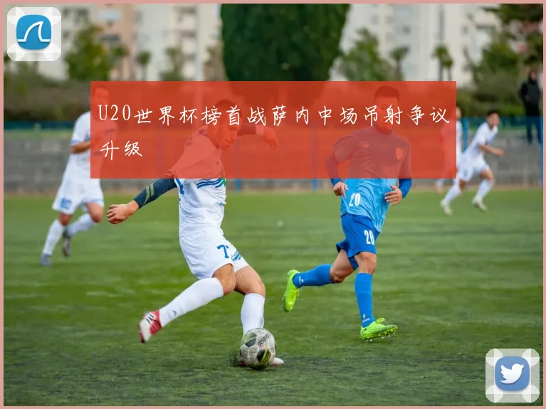 U20世界杯榜首战萨内中场吊射争议升级