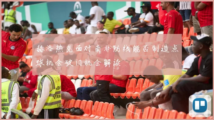 赫洛热克面对南非防线能否制造点球机会破门机会解读