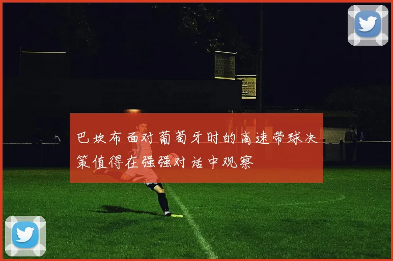 巴坎布面对葡萄牙时的高速带球决策值得在强强对话中观察