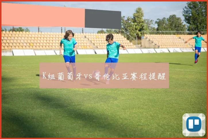 K组葡萄牙vs哥伦比亚赛程提醒