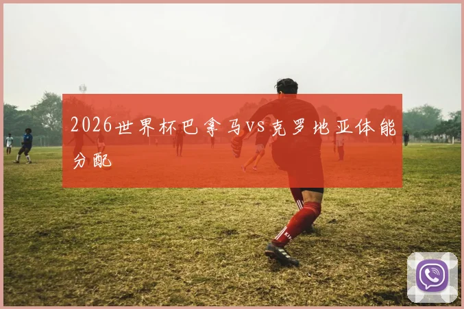 2026世界杯巴拿马vs克罗地亚体能分配