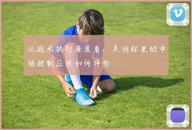 从战术执行角度看，美洲杯里的中场控制应该如何评价
