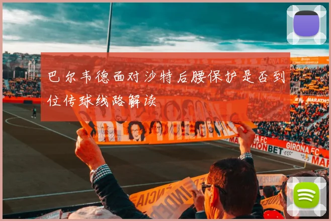 巴尔韦德面对沙特后腰保护是否到位传球线路解读