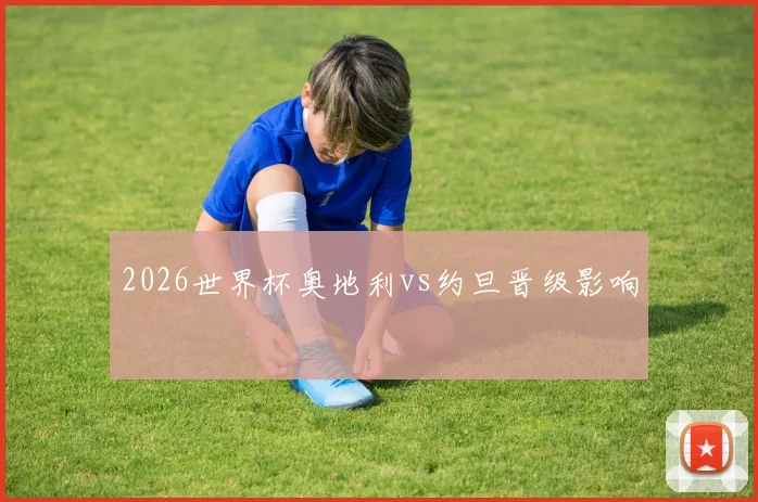 2026世界杯奥地利vs约旦晋级影响