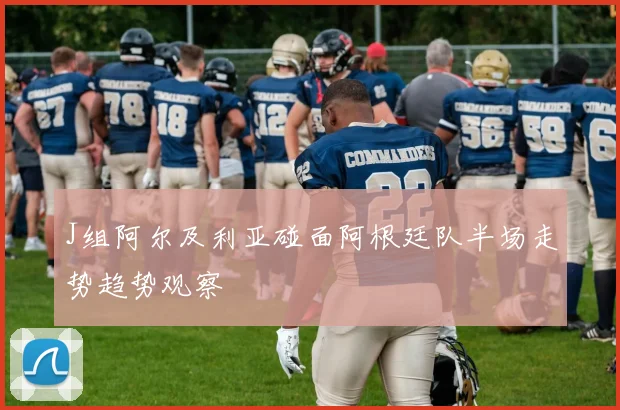 J组阿尔及利亚碰面阿根廷队半场走势趋势观察