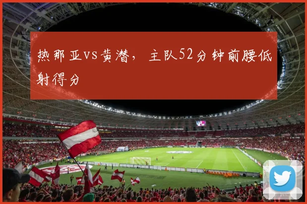 热那亚vs黄潜,主队52分钟前腰低射得分