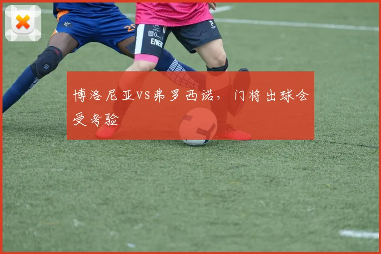 博洛尼亚vs弗罗西诺，门将出球会受考验