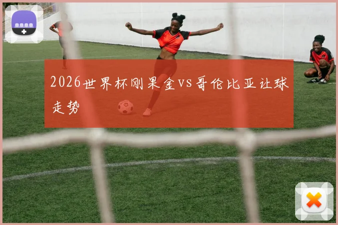 2026世界杯刚果金vs哥伦比亚让球走势