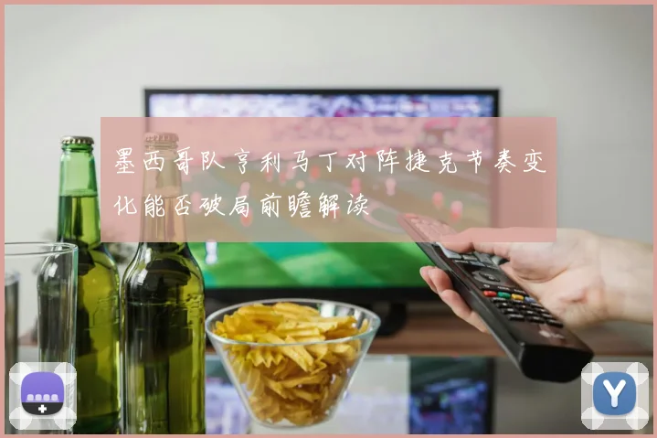 墨西哥队亨利马丁对阵捷克节奏变化能否破局前瞻解读