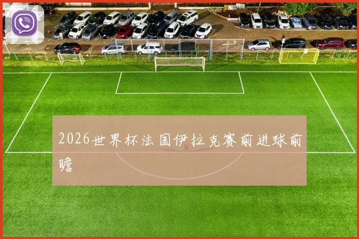 2026世界杯法国伊拉克赛前进球前瞻
