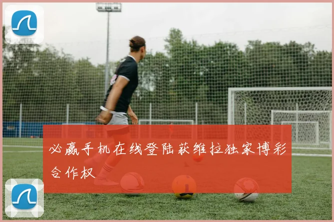 必赢手机在线登陆获维拉独家博彩合作权