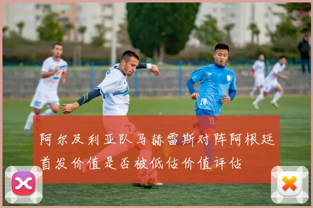 阿尔及利亚队马赫雷斯对阵阿根廷首发价值是否被低估价值评估