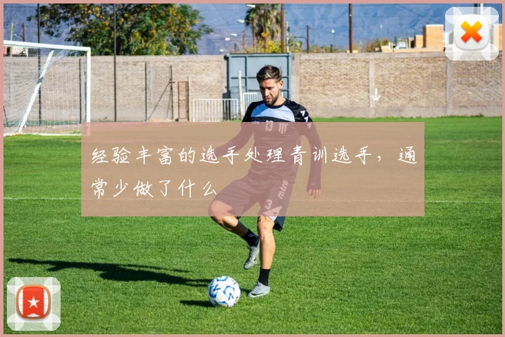 经验丰富的选手处理青训选手，通常少做了什么