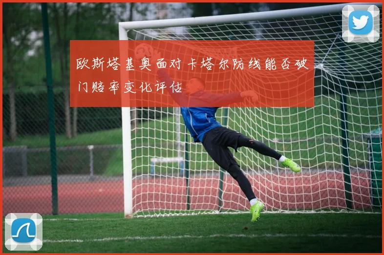 欧斯塔基奥面对卡塔尔防线能否破门赔率变化评估