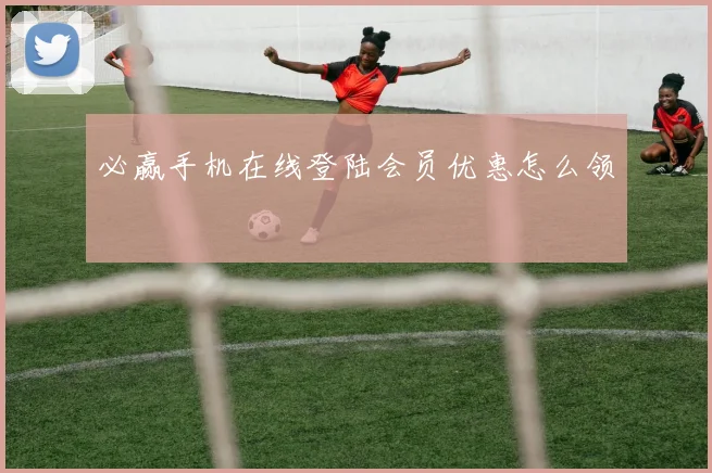 必赢手机在线登陆会员优惠怎么领