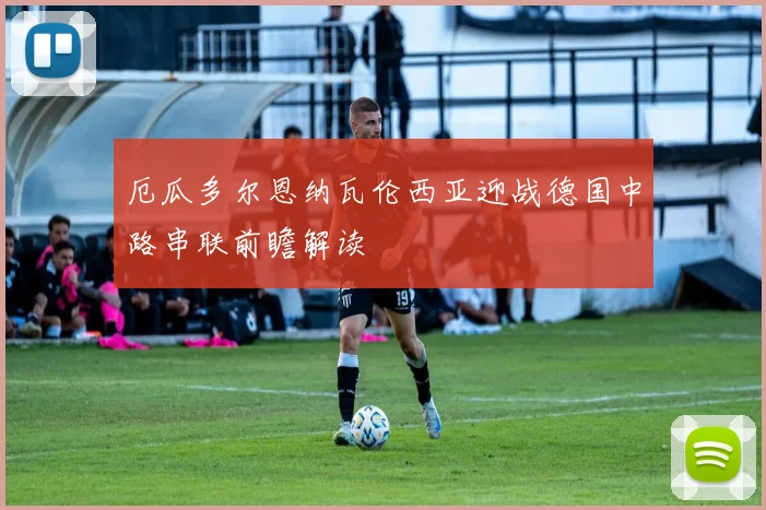 厄瓜多尔恩纳瓦伦西亚迎战德国中路串联前瞻解读