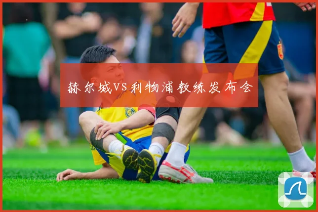 赫尔城vs利物浦教练发布会