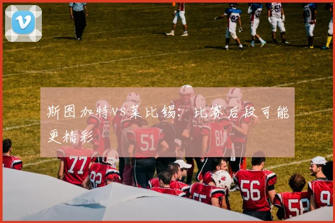 斯图加特vs莱比锡：比赛后段可能更精彩