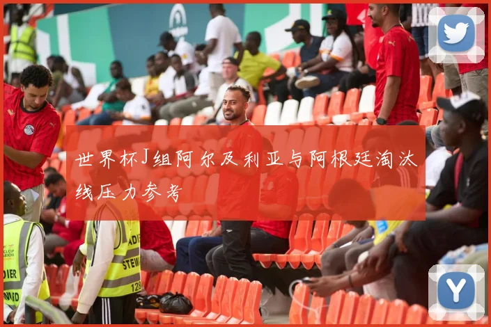 世界杯J组阿尔及利亚与阿根廷淘汰线压力参考