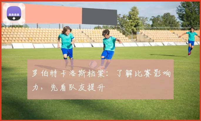罗伯特卡洛斯档案：了解比赛影响力，先看队友提升