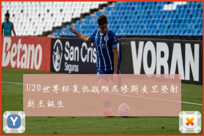 U20世界杯复仇战维尼修斯凌空垫射新王诞生