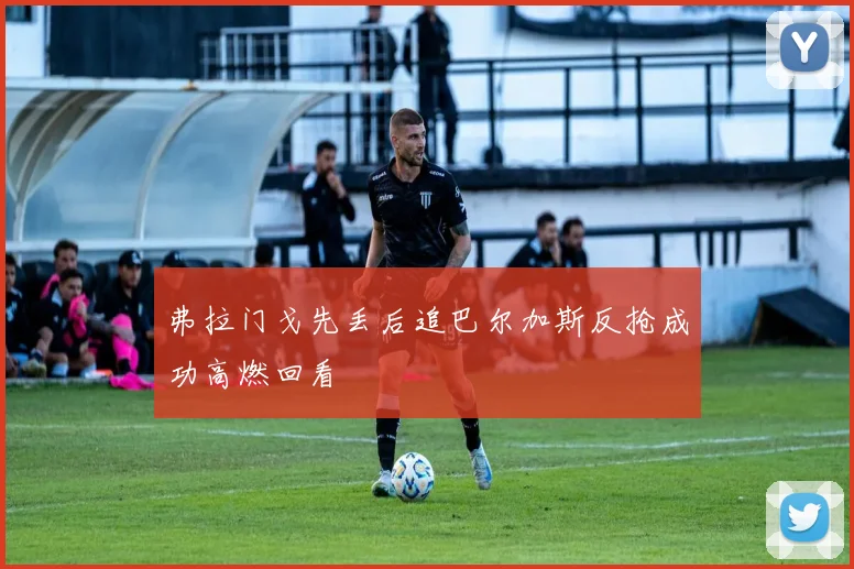 弗拉门戈先丢后追巴尔加斯反抢成功高燃回看